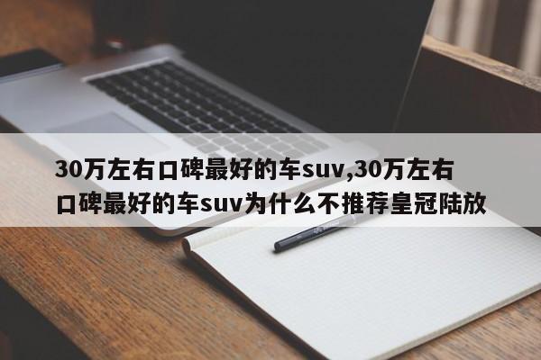 30万左右口碑最好的车suv,30万左右口碑最好的车suv为什么不推荐皇冠陆放