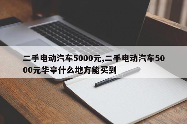 二手电动汽车5000元,二手电动汽车5000元华亭什么地方能买到