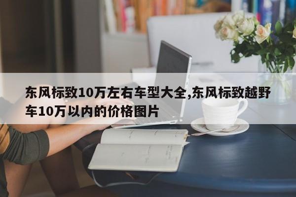 东风标致10万左右车型大全,东风标致越野车10万以内的价格图片