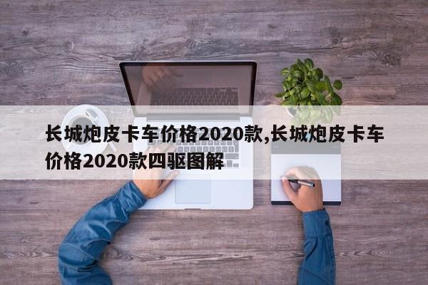 长城炮皮卡车价格2020款,长城炮皮卡车价格2020款四驱图解
