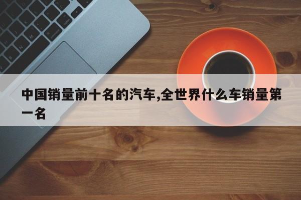 中国销量前十名的汽车,全世界什么车销量第一名