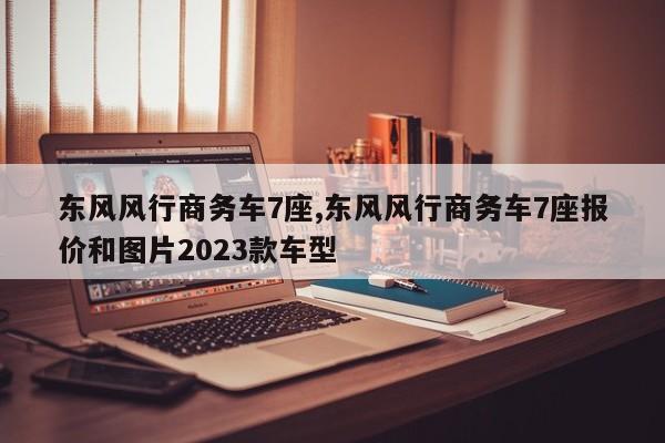 东风风行商务车7座,东风风行商务车7座报价和图片2023款车型