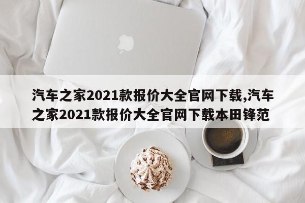 汽车之家2021款报价大全官网下载,汽车之家2021款报价大全官网下载本田锋范