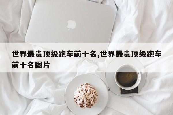 世界最贵顶级跑车前十名,世界最贵顶级跑车前十名图片