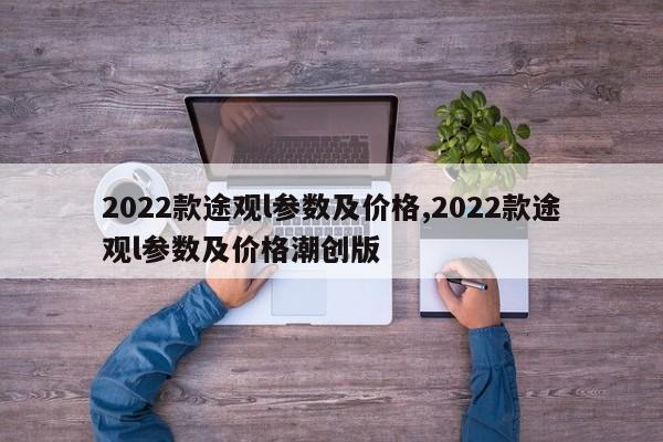 2022款途观l参数及价格,2022款途观l参数及价格潮创版