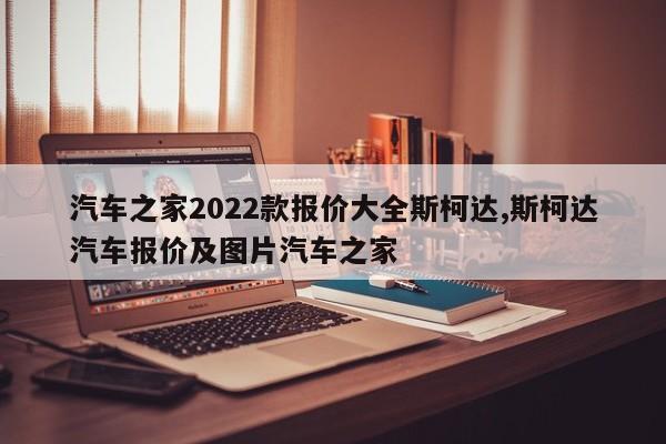 汽车之家2022款报价大全斯柯达,斯柯达汽车报价及图片汽车之家