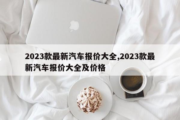 2023款最新汽车报价大全,2023款最新汽车报价大全及价格