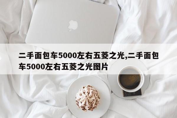 二手面包车5000左右五菱之光,二手面包车5000左右五菱之光图片