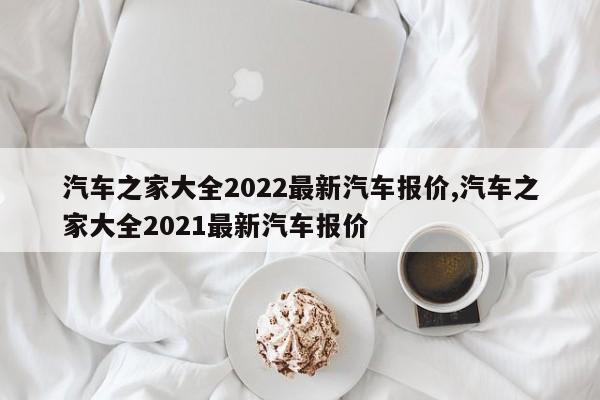 汽车之家大全2022最新汽车报价,汽车之家大全2021最新汽车报价
