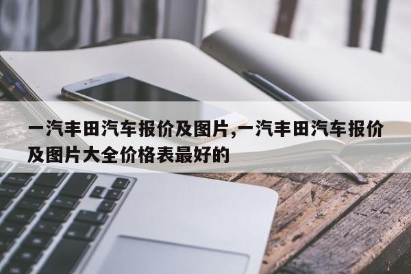 一汽丰田汽车报价及图片,一汽丰田汽车报价及图片大全价格表最好的