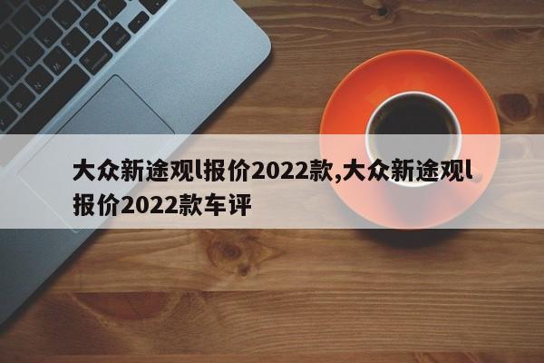 大众新途观l报价2022款,大众新途观l报价2022款车评