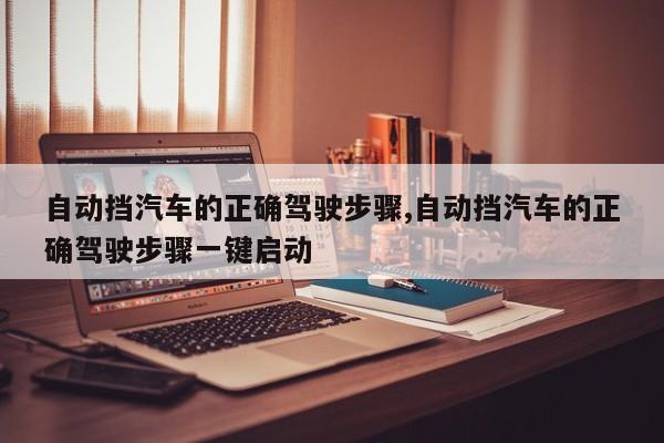 自动挡汽车的正确驾驶步骤,自动挡汽车的正确驾驶步骤一键启动