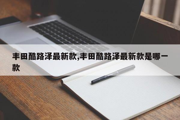 丰田酷路泽最新款,丰田酷路泽最新款是哪一款