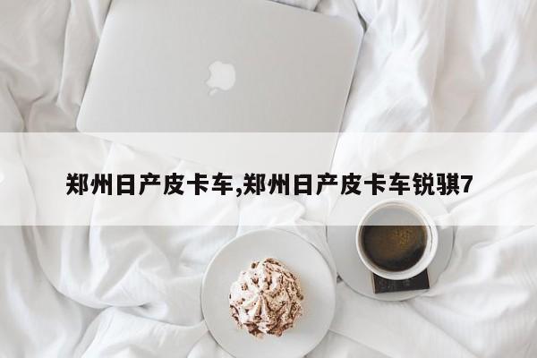 郑州日产皮卡车,郑州日产皮卡车锐骐7