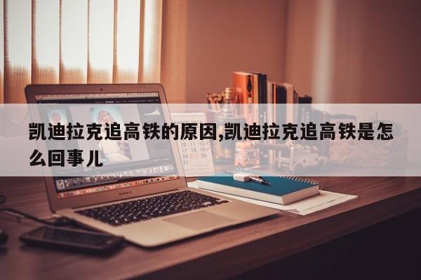 凯迪拉克追高铁的原因,凯迪拉克追高铁是怎么回事儿