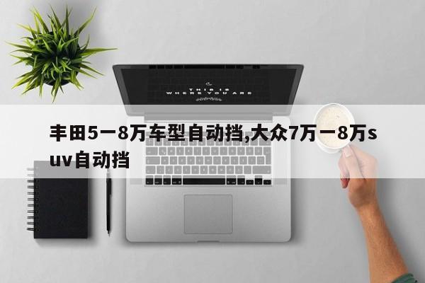 丰田5一8万车型自动挡,大众7万一8万suv自动挡