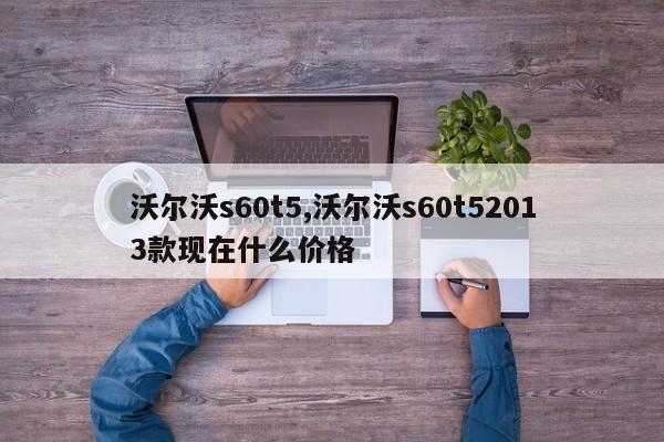 沃尔沃s60t5,沃尔沃s60t52013款现在什么价格