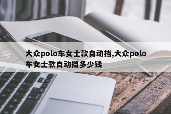 大众polo车女士款自动挡,大众polo车女士款自动挡多少钱