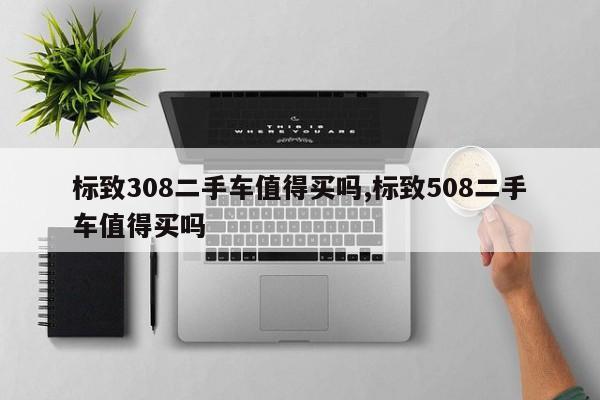 标致308二手车值得买吗,标致508二手车值得买吗
