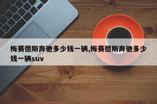 梅赛德斯奔驰多少钱一辆,梅赛德斯奔驰多少钱一辆suv