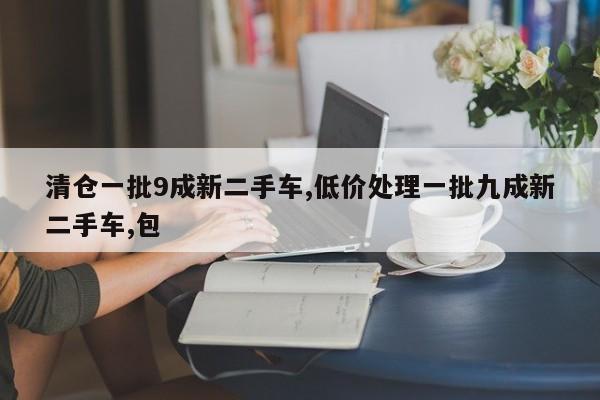 清仓一批9成新二手车,低价处理一批九成新二手车,包