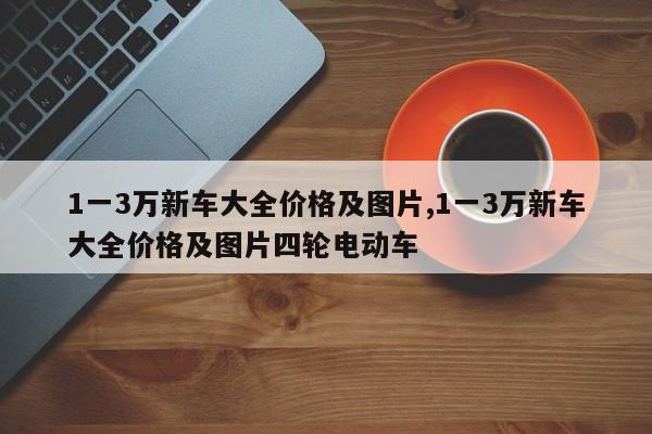 1一3万新车大全价格及图片,1一3万新车大全价格及图片四轮电动车