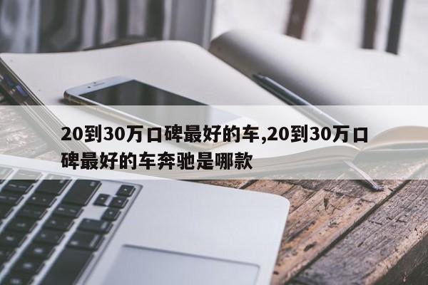 20到30万口碑最好的车,20到30万口碑最好的车奔驰是哪款