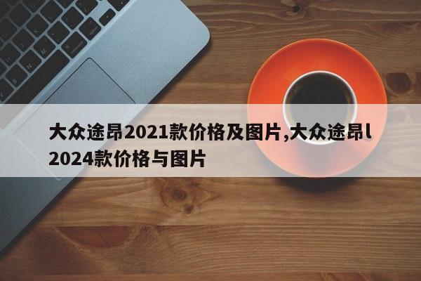 大众途昂2021款价格及图片,大众途昂l2024款价格与图片