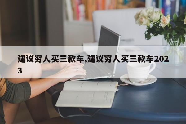 建议穷人买三款车,建议穷人买三款车2023