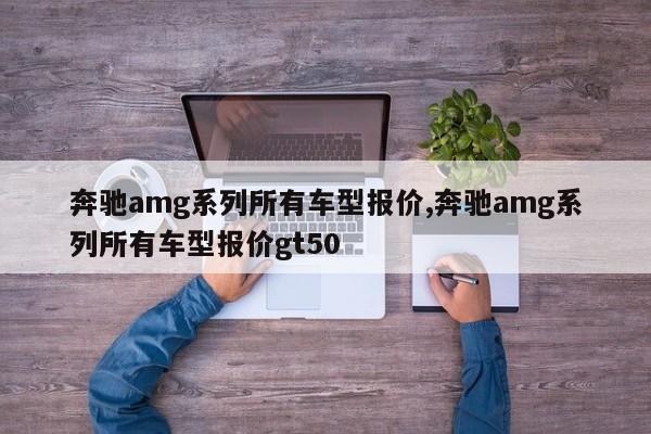 奔驰amg系列所有车型报价,奔驰amg系列所有车型报价gt50