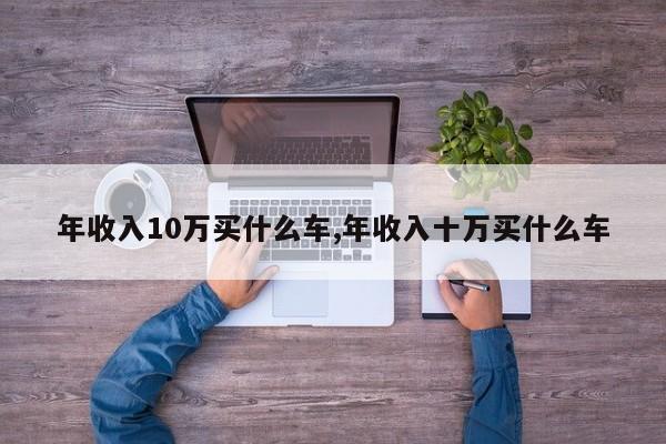 年收入10万买什么车,年收入十万买什么车