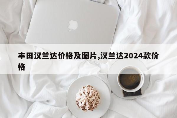 丰田汉兰达价格及图片,汉兰达2024款价格