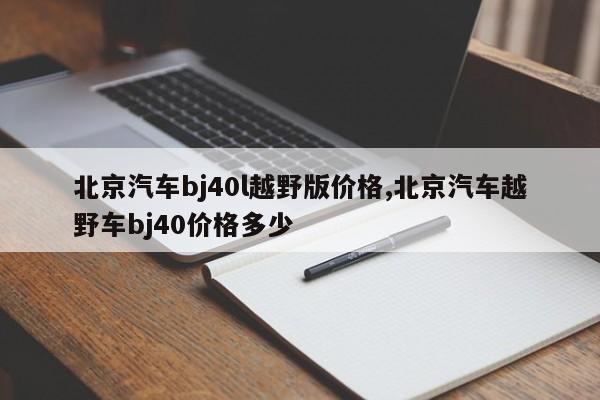 北京汽车bj40l越野版价格,北京汽车越野车bj40价格多少