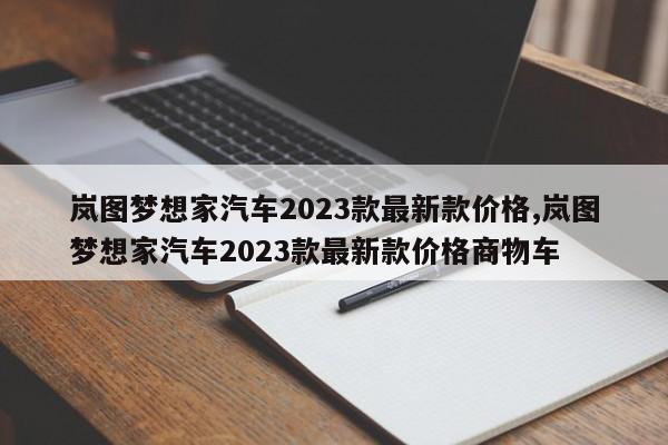 岚图梦想家汽车2023款最新款价格,岚图梦想家汽车2023款最新款价格商物车