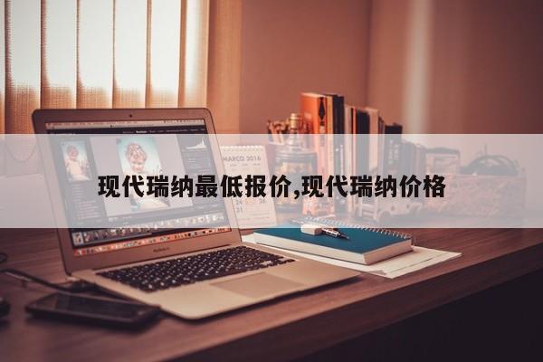 现代瑞纳最低报价,现代瑞纳价格