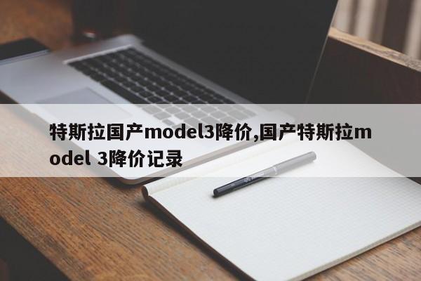 特斯拉国产model3降价,国产特斯拉model 3降价记录