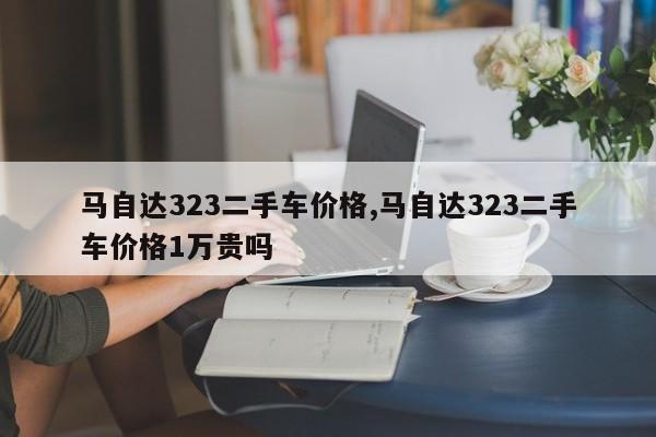 马自达323二手车价格,马自达323二手车价格1万贵吗