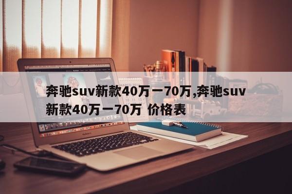 奔驰suv新款40万一70万,奔驰suv新款40万一70万 价格表