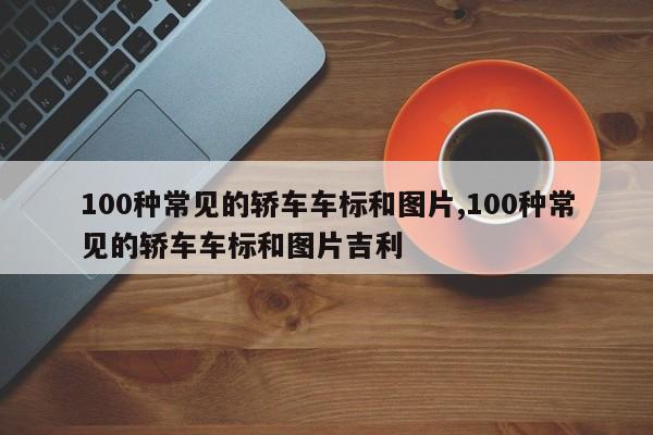 100种常见的轿车车标和图片,100种常见的轿车车标和图片吉利