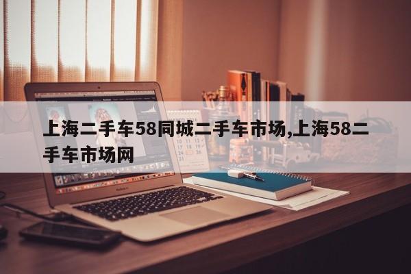 上海二手车58同城二手车市场,上海58二手车市场网