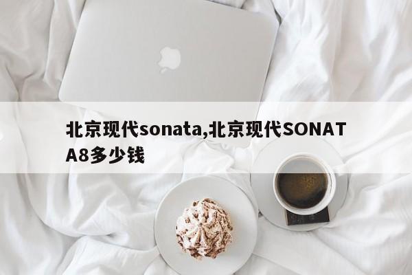 北京现代sonata,北京现代SONATA8多少钱