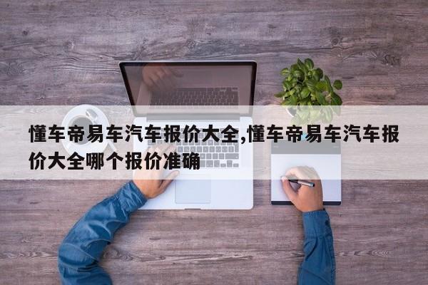 懂车帝易车汽车报价大全,懂车帝易车汽车报价大全哪个报价准确