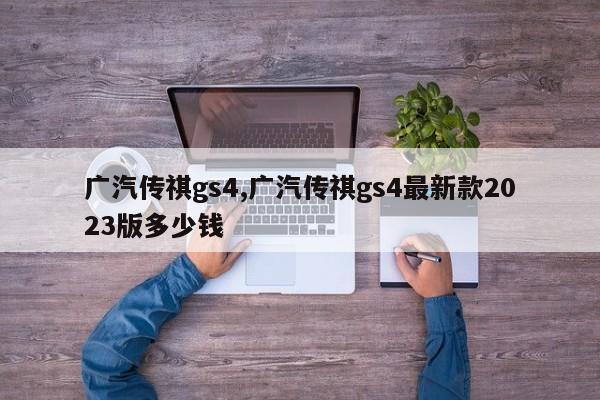 广汽传祺gs4,广汽传祺gs4最新款2023版多少钱