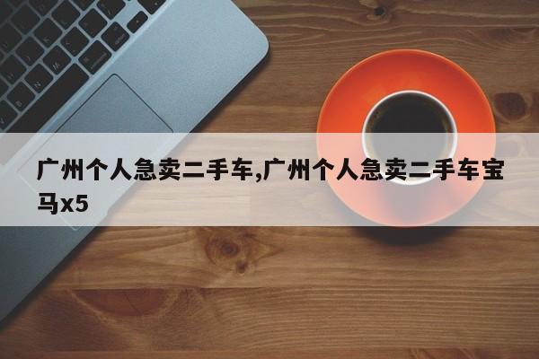 广州个人急卖二手车,广州个人急卖二手车宝马x5