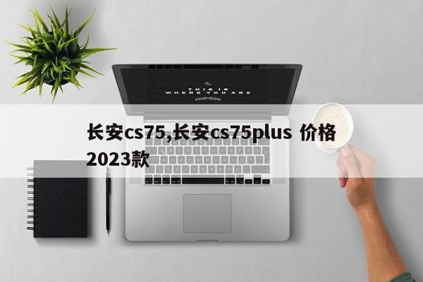 长安cs75,长安cs75plus 价格2023款