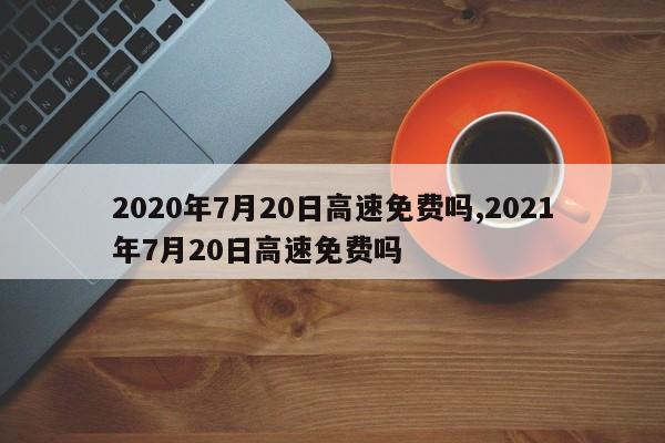 2020年7月20日高速免费吗,2021年7月20日高速免费吗