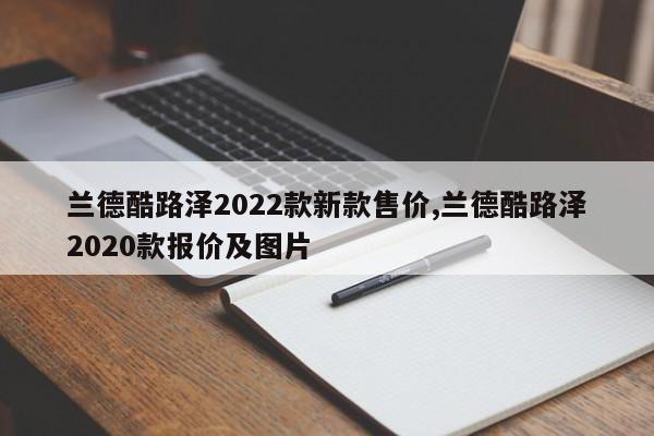 兰德酷路泽2022款新款售价,兰德酷路泽2020款报价及图片