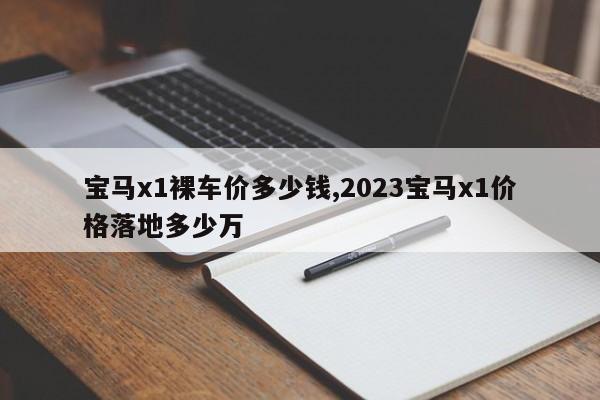 宝马x1裸车价多少钱,2023宝马x1价格落地多少万