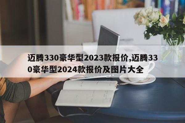 迈腾330豪华型2023款报价,迈腾330豪华型2024款报价及图片大全