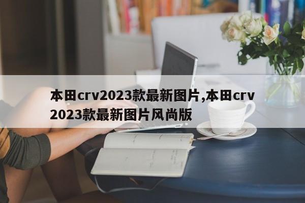 本田crv2023款最新图片,本田crv2023款最新图片风尚版